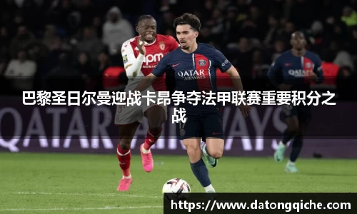 巴黎圣日尔曼迎战卡昂争夺法甲联赛重要积分之战