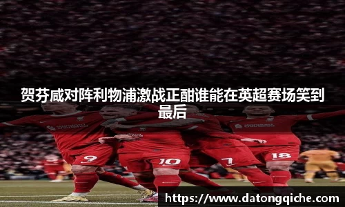 贺芬咸对阵利物浦激战正酣谁能在英超赛场笑到最后