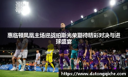 惠临顿凤凰主场迎战珀斯光荣期待精彩对决与进球盛宴