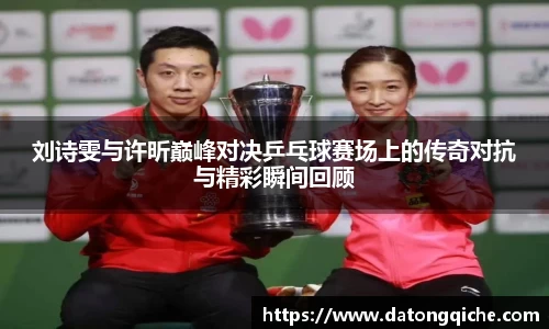 刘诗雯与许昕巅峰对决乒乓球赛场上的传奇对抗与精彩瞬间回顾