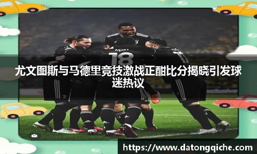 尤文图斯与马德里竞技激战正酣比分揭晓引发球迷热议
