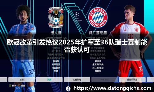 欧冠改革引发热议2025年扩军至36队瑞士赛制能否获认可