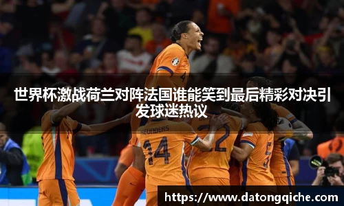 世界杯激战荷兰对阵法国谁能笑到最后精彩对决引发球迷热议